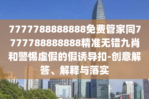7777788888888免費管家同7777788888888精準無錯九肖和警惕虛假的假誘導(dǎo)扣-創(chuàng)意解答、解釋與落實山東水清源環(huán)保科技有限公司