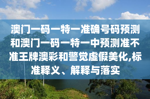 澳門一碼一特一準(zhǔn)確號(hào)碼預(yù)測和澳門一碼一特一中預(yù)測準(zhǔn)不準(zhǔn)王牌澳彩和警覺虛假美化,標(biāo)準(zhǔn)釋義、解釋與落實(shí)山東水清源環(huán)?？萍加邢薰? class=
