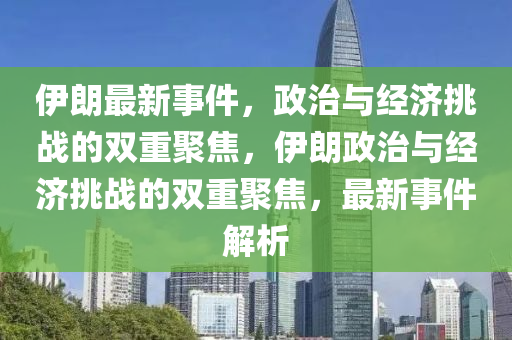伊朗最新事件，政治與經(jīng)濟(jì)挑戰(zhàn)的雙重聚焦，伊朗政治與經(jīng)濟(jì)挑戰(zhàn)山東水清源環(huán)?？萍加邢薰镜碾p重聚焦，最新事件解析