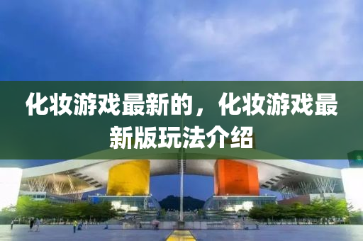 化妝游戲最新的，化妝游戲最新版山東水清源環(huán)?？萍加邢薰就娣ń榻B