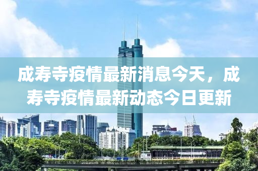 成壽寺疫情最新消息今天，成壽寺疫情最新動(dòng)態(tài)今日山東水清源環(huán)?？萍加邢薰靖? class=
