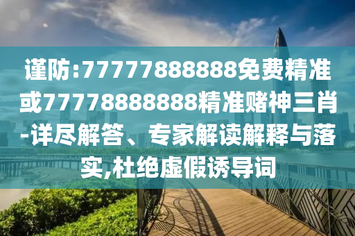謹(jǐn)防:77777888888免費(fèi)精準(zhǔn)或77778888888精準(zhǔn)賭神三肖-詳盡解答、專家解讀解釋與落實(shí),杜絕虛假誘導(dǎo)山東水清源環(huán)?？萍加邢薰驹~