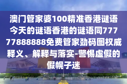 澳門管家婆100精準(zhǔn)香港山東水清源環(huán)?？萍加邢薰局i語今天的謎語香港的謎語同77777888888免費(fèi)管家勁碼圖權(quán)威釋義、解釋與落實(shí)-警惕虛假的假幌子迷