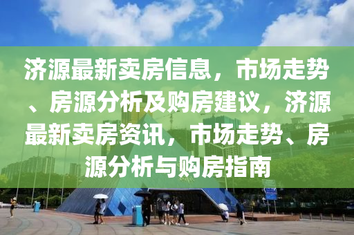 濟(jì)源最新賣(mài)房信息，市場(chǎng)走勢(shì)、房源分析及購(gòu)房建議，濟(jì)山東水清源環(huán)?？萍加邢薰驹醋钚沦u(mài)房資訊，市場(chǎng)走勢(shì)、房源分析與購(gòu)房指南