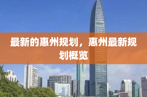 最新的惠州規(guī)劃，惠州最新規(guī)劃概覽山東水清源環(huán)?？萍加邢薰? class=