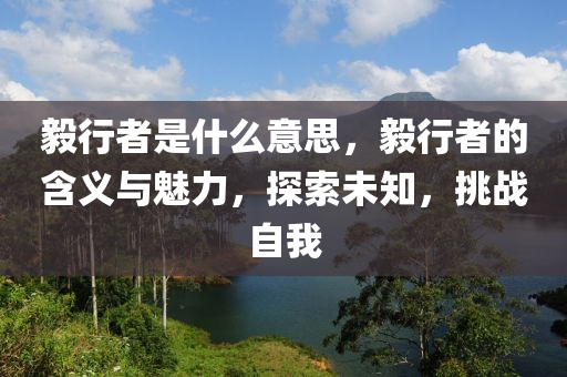 毅行者是什么意思，毅行者的含義與魅力，探索未知，挑戰(zhàn)自我山東水清源環(huán)保科技有限公司