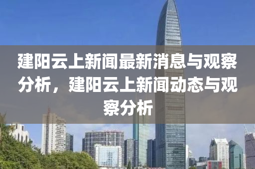 建陽(yáng)云上新聞最新消息與觀察分析，建陽(yáng)云上新聞動(dòng)山東水清源環(huán)?？萍加邢薰緫B(tài)與觀察分析