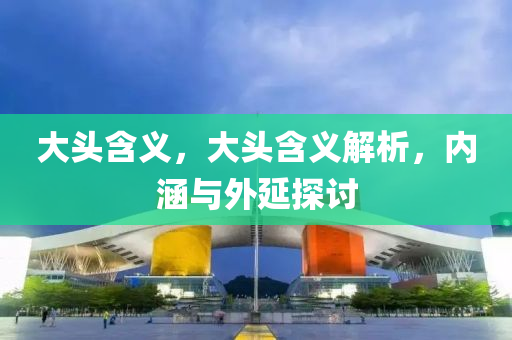 大頭含義，大頭含義解析，內(nèi)涵與外延探討山東水清源環(huán)?？萍加邢薰? class=