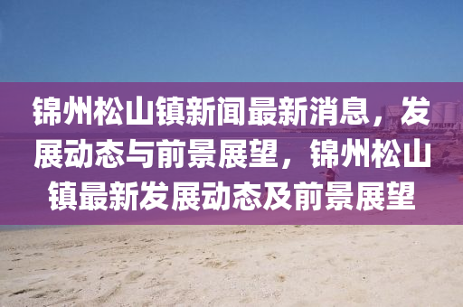 錦州松山鎮(zhèn)新聞最新消息，發(fā)展動(dòng)態(tài)與前景展望，錦州松山鎮(zhèn)最新發(fā)展動(dòng)態(tài)及前景展望山東水清源環(huán)?？萍加邢薰? class=