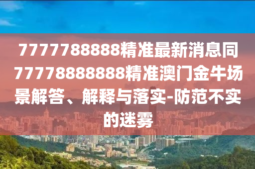 7777788888精準最新消息同77778888888精準澳門金牛場景解答、解釋與落實-防范不實的迷霧山東水清源環(huán)?？萍加邢薰? class=
