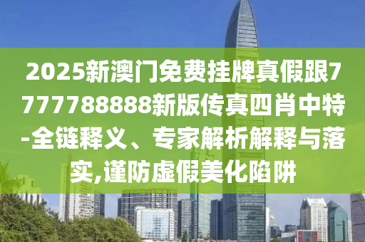 20山東水清源環(huán)?？萍加邢薰?5新澳門(mén)免費(fèi)掛牌真假跟7777788888新版?zhèn)髡嫠男ぶ刑?全鏈釋義、專家解析解釋與落實(shí),謹(jǐn)防虛假美化陷阱