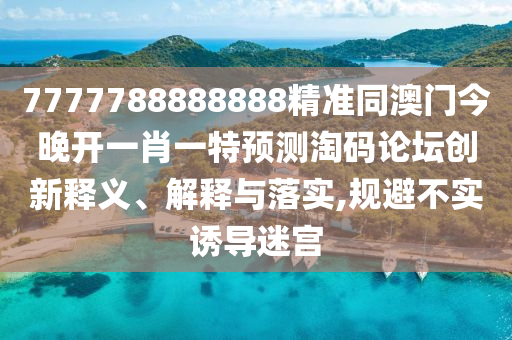 山東水清源環(huán)?？萍加邢薰?777788888888精準(zhǔn)同澳門今晚開一肖一特預(yù)測淘碼論壇創(chuàng)新釋義、解釋與落實,規(guī)避不實誘導(dǎo)迷宮