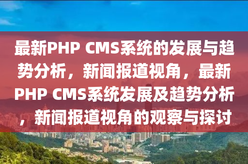 最新PHP CMS系統(tǒng)的發(fā)展與趨勢分析，新聞報道視角，最新PHP CMS系統(tǒng)發(fā)山東水清源環(huán)?？萍加邢薰菊辜摆厔莘治觯侣剤蟮酪暯堑挠^察與探討