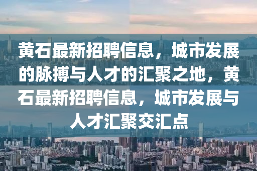 黃石最新招聘信息，城市發(fā)展的脈搏與人才的匯聚之地，黃石最新招聘信息，城市發(fā)展與人才匯聚交匯點(diǎn)山東水清源環(huán)?？萍加邢薰? class=