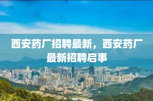 西安藥廠招聘最新，西安藥廠最新招聘啟事山東水清源環(huán)保科技有限公司