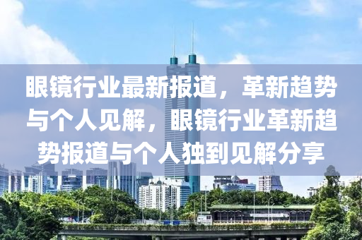 眼鏡行業(yè)最新山東水清源環(huán)?？萍加邢薰緢蟮溃镄纶厔菖c個人見解，眼鏡行業(yè)革新趨勢報道與個人獨到見解分享