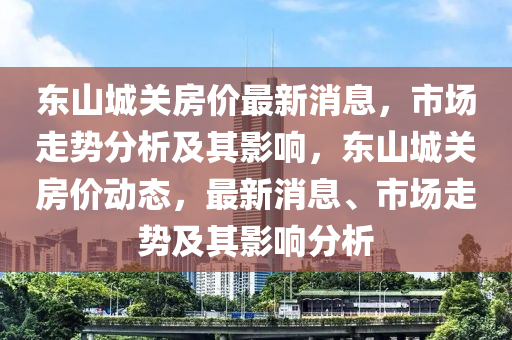 東山城關(guān)房價最新消息，市場走勢分析及其影響，東山城關(guān)房價動態(tài)，最新消息、市場走勢及其影響分析山東水清源環(huán)保科技有限公司