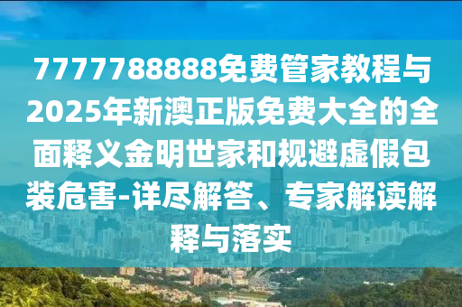 7777788888免費(fèi)管家教程與2025年新澳正版免費(fèi)大全的全面釋義金明世家和規(guī)避虛假包裝危害-詳盡解山東水清源環(huán)保科技有限公司答、專家解讀解釋與落實(shí)