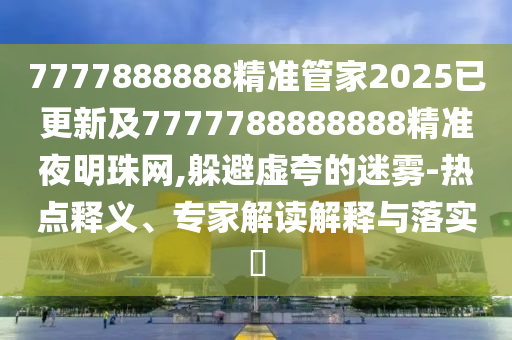 7777888888精山東水清源環(huán)保科技有限公司準管家2025已更新及7777788888888精準夜明珠網(wǎng),躲避虛夸的迷霧-熱點釋義、專家解讀解釋與落實?
