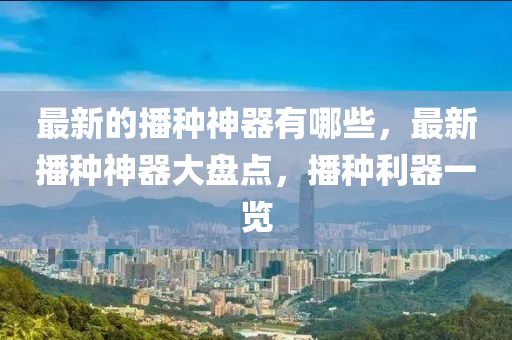 最新的播種神器有哪些，最新播種神器山東水清源環(huán)?？萍加邢薰敬蟊P點，播種利器一覽