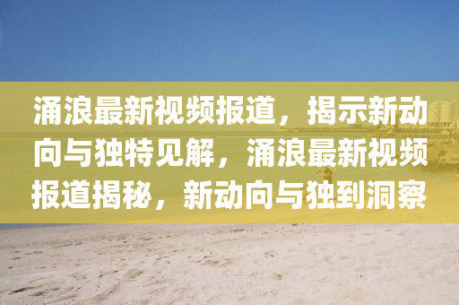 涌浪最新視頻報道，揭示新動向與獨特見解，涌浪最新視頻報道揭秘，新動向與獨到洞察山東水清源環(huán)?？萍加邢薰? class=