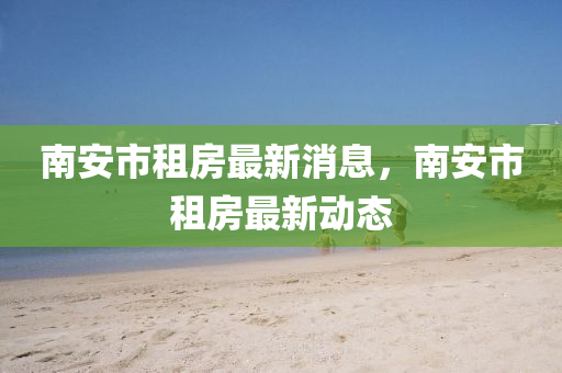 南安市租房最新消山東水清源環(huán)保科技有限公司息，南安市租房最新動態(tài)