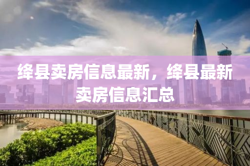 絳縣賣房信山東水清源環(huán)保科技有限公司息最新，絳縣最新賣房信息匯總