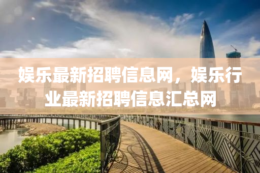 娛樂最新招聘信息網，娛樂行業(yè)最新招聘信息匯總網山東水清源環(huán)保科技有限公司