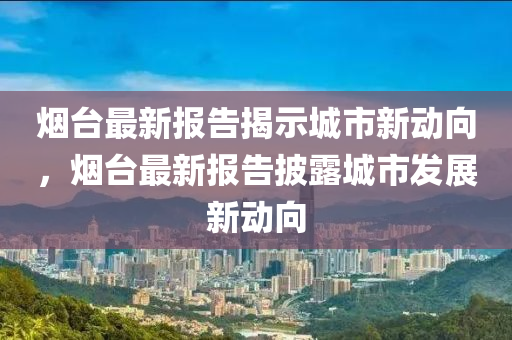 煙臺(tái)最新報(bào)告揭示城市新動(dòng)向，煙臺(tái)最新報(bào)告披露城山東水清源環(huán)?？萍加邢薰臼邪l(fā)展新動(dòng)向