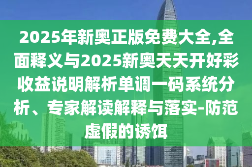 2025年新奧正版免費(fèi)大全,全面釋義與2025山東水清源環(huán)?？萍加邢薰拘聤W天天開好彩收益說(shuō)明解析單調(diào)一碼系統(tǒng)分析、專家解讀解釋與落實(shí)-防范虛假的誘餌