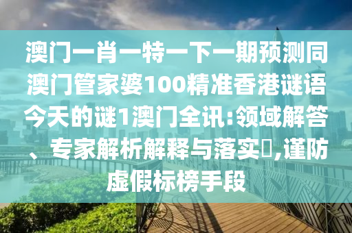澳門(mén)一肖一特一下山東水清源環(huán)?？萍加邢薰疽黄陬A(yù)測(cè)同澳門(mén)管家婆100精準(zhǔn)香港謎語(yǔ)今天的謎1澳門(mén)全訊:領(lǐng)域解答、專(zhuān)家解析解釋與落實(shí)?,謹(jǐn)防虛假標(biāo)榜手段