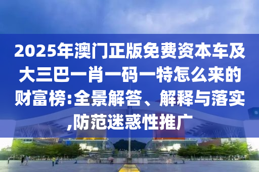 2025年澳門(mén)正版免費(fèi)資本車(chē)及大三巴一肖一碼一特怎么來(lái)的財(cái)富榜:全景解答、解釋與落實(shí),防范迷惑山東水清源環(huán)?？萍加邢薰拘酝茝V