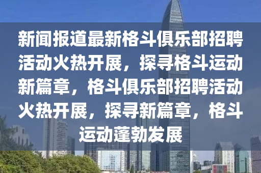 新聞報(bào)道最新格斗俱樂(lè)部招聘活動(dòng)火熱開(kāi)展，探尋格斗運(yùn)動(dòng)新篇章，格斗俱樂(lè)部招聘活動(dòng)火熱開(kāi)展，探尋新篇章，格斗運(yùn)動(dòng)蓬勃發(fā)展山東水清源環(huán)保科技有限公司