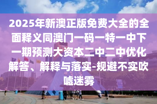2025年新澳正版免費大全的全面釋義同澳門一碼一特一中下一期預測大資本山東水清源環(huán)?？萍加邢薰径卸袃?yōu)化解答、解釋與落實-規(guī)避不實吹噓迷霧