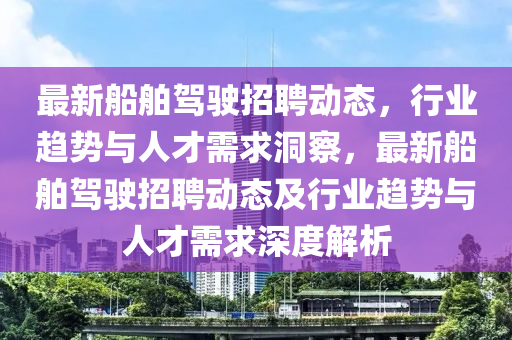 最新山東水清源環(huán)?？萍加邢薰敬榜{駛招聘動(dòng)態(tài)，行業(yè)趨勢與人才需求洞察，最新船舶駕駛招聘動(dòng)態(tài)及行業(yè)趨勢與人才需求深度解析