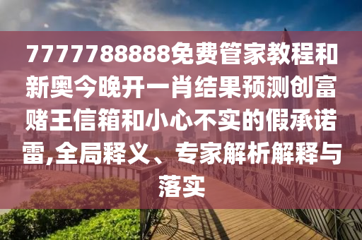 7777788888免費(fèi)管家教山東水清源環(huán)?？萍加邢薰境毯托聤W今晚開一肖結(jié)果預(yù)測創(chuàng)富賭王信箱和小心不實(shí)的假承諾雷,全局釋義、專家解析解釋與落實(shí)
