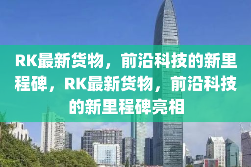 RK最新貨物，前沿科技的新里程山東水清源環(huán)?？萍加邢薰颈?，RK最新貨物，前沿科技的新里程碑亮相