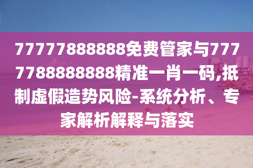 77777888888免費(fèi)管家與7山東水清源環(huán)?？萍加邢薰?77788888888精準(zhǔn)一肖一碼,抵制虛假造勢(shì)風(fēng)險(xiǎn)-系統(tǒng)分析、專家解析解釋與落實(shí)