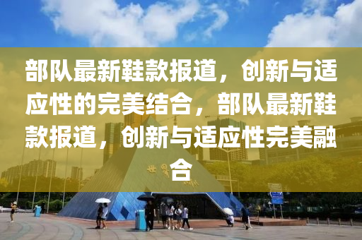 部隊最新鞋款報山東水清源環(huán)保科技有限公司道，創(chuàng)新與適應性的完美結合，部隊最新鞋款報道，創(chuàng)新與適應性完美融合