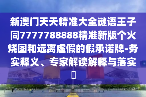 新澳門天天精準大全謎語王子同7777788888精準新版?zhèn)€火燒圖和遠離虛假的假承諾牌-務實山東水清源環(huán)?？萍加邢薰踞屃x、專家解讀解釋與落實?