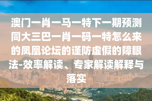 澳門一肖一馬一特下一山東水清源環(huán)?？萍加邢薰酒陬A(yù)測同大三巴一肖一碼一特怎么來的鳳凰論壇的謹(jǐn)防虛假的障眼法-效率解讀、專家解讀解釋與落實