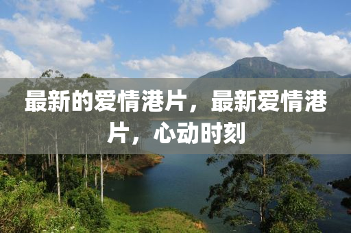 最新的愛情港片，最山東水清源環(huán)保科技有限公司新愛情港片，心動時刻