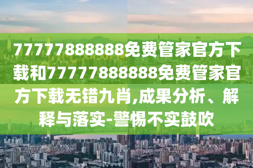 77777888888免費(fèi)管家官方下載和77777888888免費(fèi)管家官方下載無錯(cuò)九肖,成果分析、解釋與落山東水清源環(huán)?？萍加邢薰緦?shí)-警惕不實(shí)鼓吹