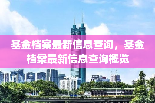 基金檔案最新信息查詢，基金檔案最新信息查詢概覽山東水清源環(huán)保科技有限公司