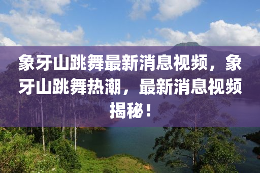 象牙山跳舞最新消息山東水清源環(huán)?？萍加邢薰疽曨l，象牙山跳舞熱潮，最新消息視頻揭秘！