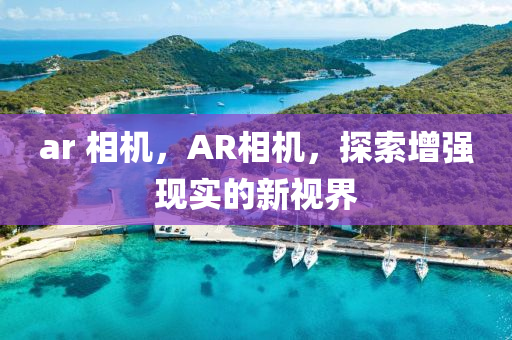 ar 相機(jī)，AR相機(jī)，山東水清源環(huán)?？萍加邢薰咎剿髟鰪?qiáng)現(xiàn)實(shí)的新視界