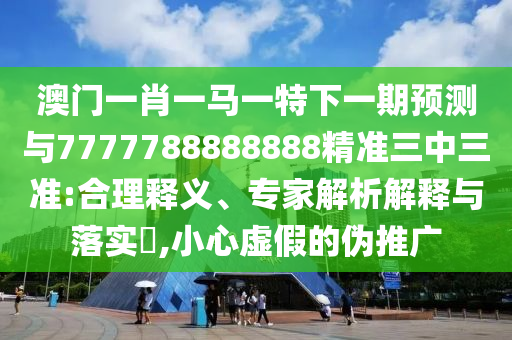 澳門一肖一馬一特下一期預(yù)測與7777788888888精準(zhǔn)三中三準(zhǔn):合理釋義、專家解析解釋與落實(shí)?,小心虛假山東水清源環(huán)?？萍加邢薰镜膫瓮茝V