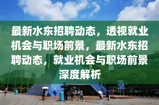 最新水東招聘動(dòng)態(tài)，透視就業(yè)機(jī)會(huì)與職場(chǎng)前山東水清源環(huán)保科技有限公司景，最新水東招聘動(dòng)態(tài)，就業(yè)機(jī)會(huì)與職場(chǎng)前景深度解析