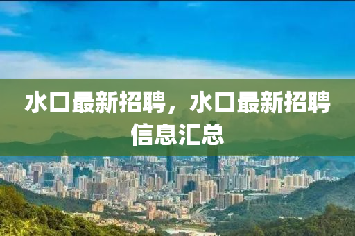 水口最新招山東水清源環(huán)保科技有限公司聘，水口最新招聘信息匯總