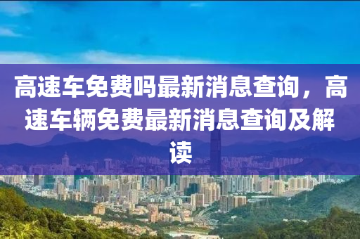 高速車免費(fèi)嗎最新消息查詢，高速車輛免費(fèi)最新消息查詢及解讀山東水清源環(huán)?？萍加邢薰? class=